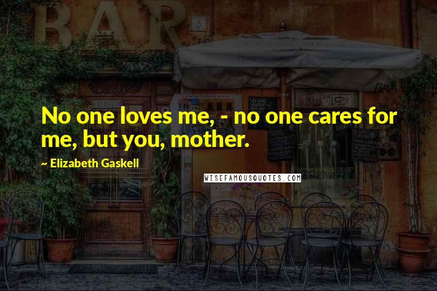 Elizabeth Gaskell Quotes: No one loves me, - no one cares for me, but you, mother.