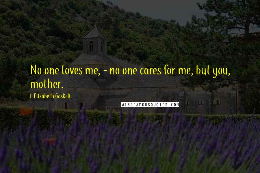 Elizabeth Gaskell Quotes: No one loves me, - no one cares for me, but you, mother.