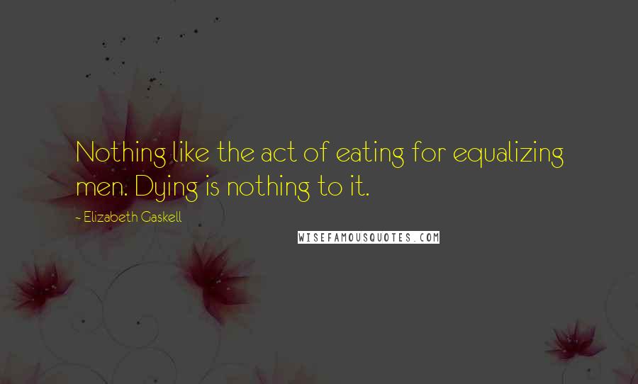 Elizabeth Gaskell Quotes: Nothing like the act of eating for equalizing men. Dying is nothing to it.