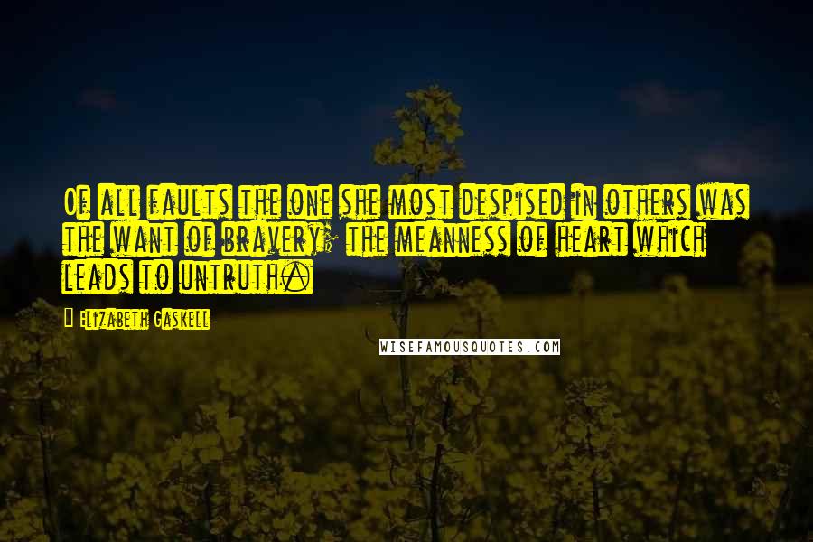 Elizabeth Gaskell Quotes: Of all faults the one she most despised in others was the want of bravery; the meanness of heart which leads to untruth.