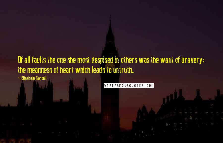 Elizabeth Gaskell Quotes: Of all faults the one she most despised in others was the want of bravery; the meanness of heart which leads to untruth.