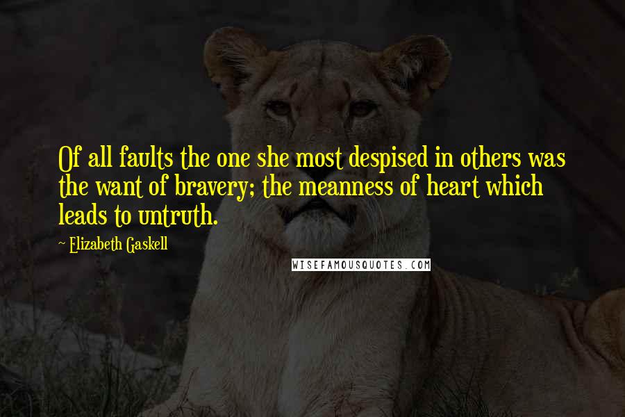 Elizabeth Gaskell Quotes: Of all faults the one she most despised in others was the want of bravery; the meanness of heart which leads to untruth.