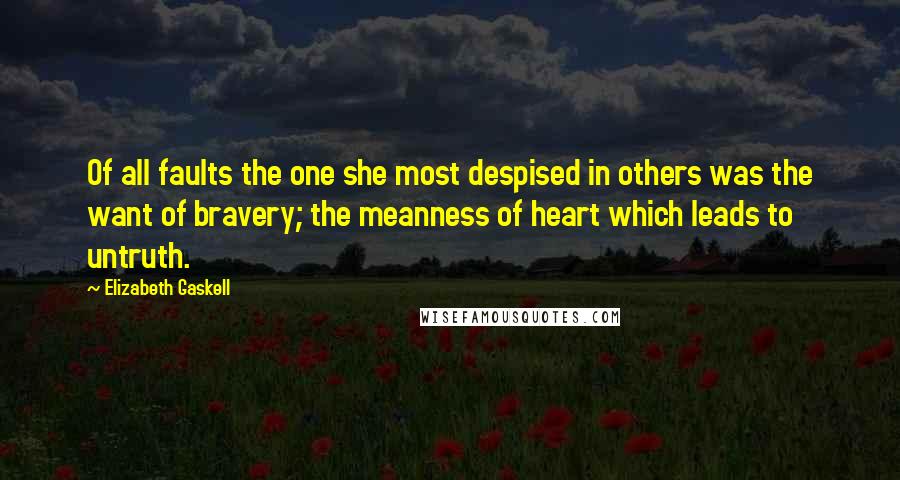 Elizabeth Gaskell Quotes: Of all faults the one she most despised in others was the want of bravery; the meanness of heart which leads to untruth.