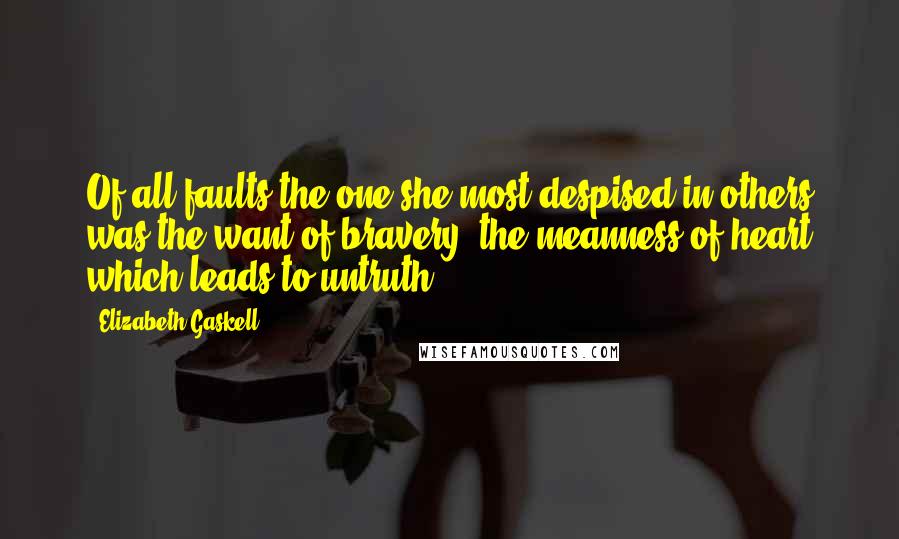 Elizabeth Gaskell Quotes: Of all faults the one she most despised in others was the want of bravery; the meanness of heart which leads to untruth.