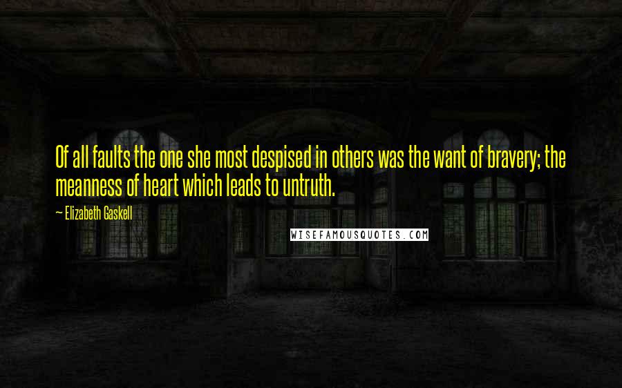 Elizabeth Gaskell Quotes: Of all faults the one she most despised in others was the want of bravery; the meanness of heart which leads to untruth.