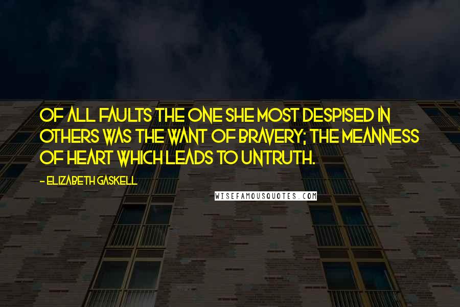 Elizabeth Gaskell Quotes: Of all faults the one she most despised in others was the want of bravery; the meanness of heart which leads to untruth.