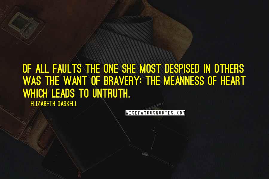 Elizabeth Gaskell Quotes: Of all faults the one she most despised in others was the want of bravery; the meanness of heart which leads to untruth.