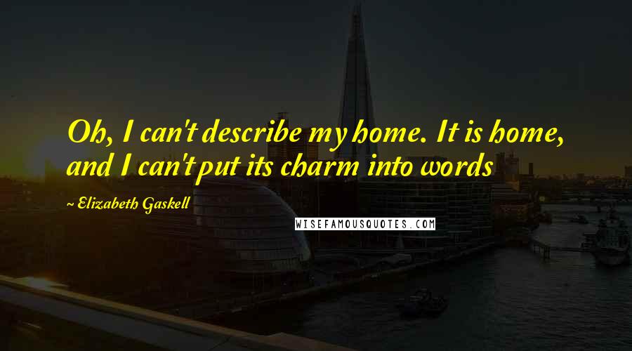 Elizabeth Gaskell Quotes: Oh, I can't describe my home. It is home, and I can't put its charm into words