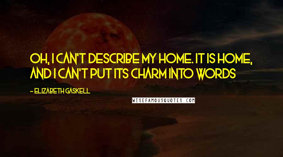 Elizabeth Gaskell Quotes: Oh, I can't describe my home. It is home, and I can't put its charm into words