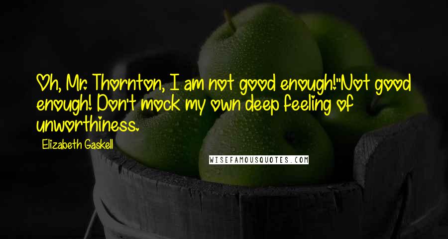 Elizabeth Gaskell Quotes: Oh, Mr. Thornton, I am not good enough!''Not good enough! Don't mock my own deep feeling of unworthiness.
