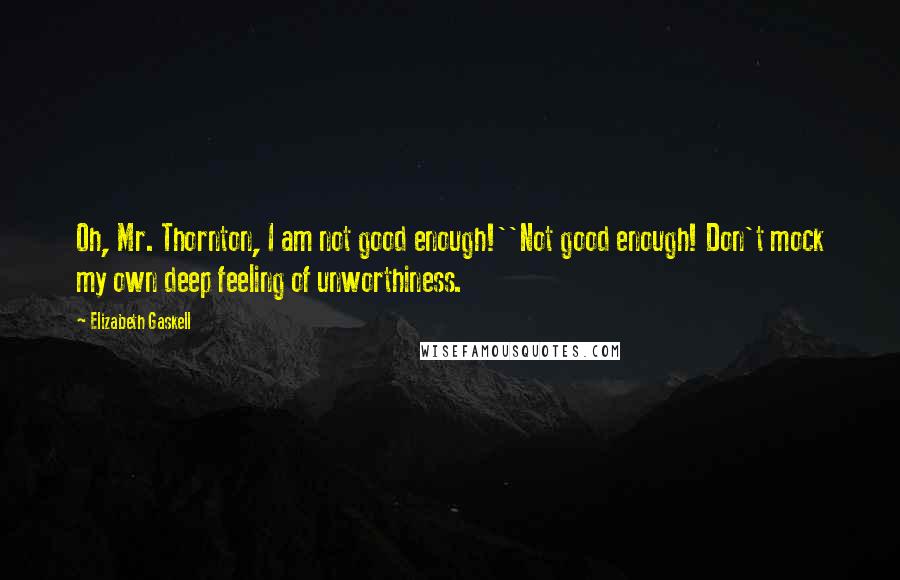 Elizabeth Gaskell Quotes: Oh, Mr. Thornton, I am not good enough!''Not good enough! Don't mock my own deep feeling of unworthiness.