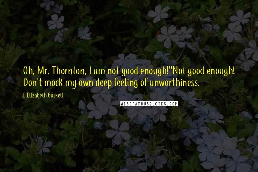 Elizabeth Gaskell Quotes: Oh, Mr. Thornton, I am not good enough!''Not good enough! Don't mock my own deep feeling of unworthiness.