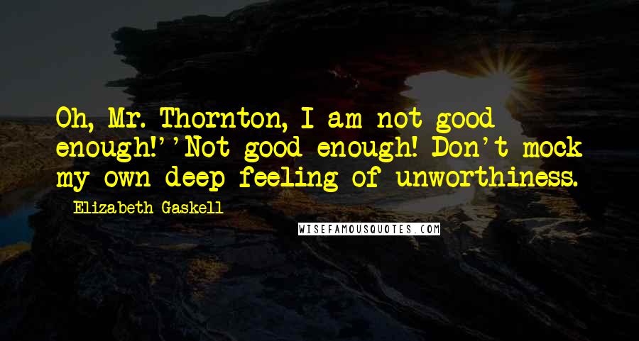 Elizabeth Gaskell Quotes: Oh, Mr. Thornton, I am not good enough!''Not good enough! Don't mock my own deep feeling of unworthiness.