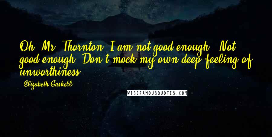 Elizabeth Gaskell Quotes: Oh, Mr. Thornton, I am not good enough!''Not good enough! Don't mock my own deep feeling of unworthiness.