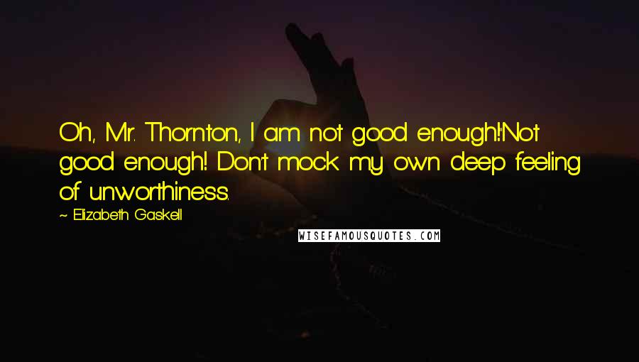 Elizabeth Gaskell Quotes: Oh, Mr. Thornton, I am not good enough!''Not good enough! Don't mock my own deep feeling of unworthiness.