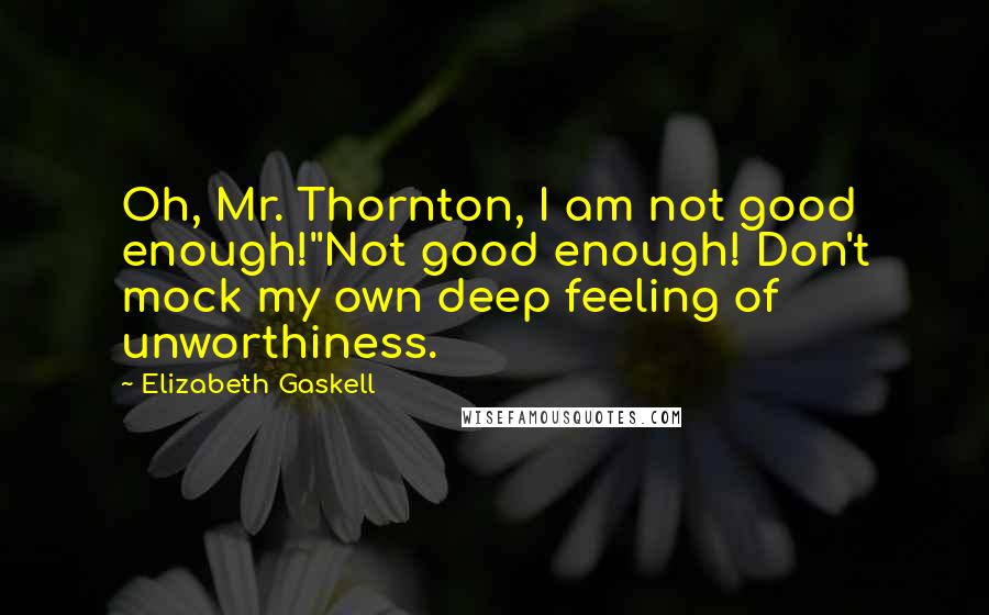 Elizabeth Gaskell Quotes: Oh, Mr. Thornton, I am not good enough!''Not good enough! Don't mock my own deep feeling of unworthiness.