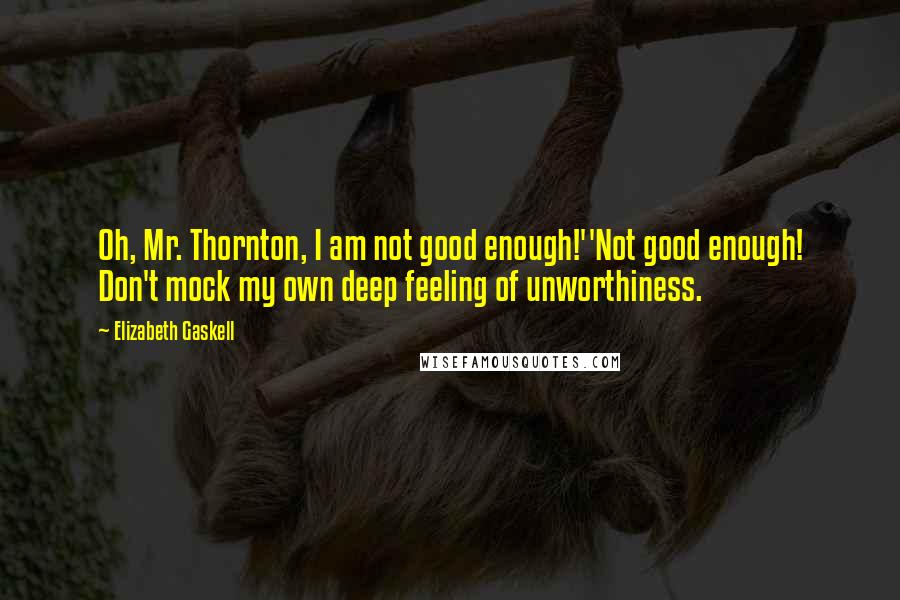 Elizabeth Gaskell Quotes: Oh, Mr. Thornton, I am not good enough!''Not good enough! Don't mock my own deep feeling of unworthiness.