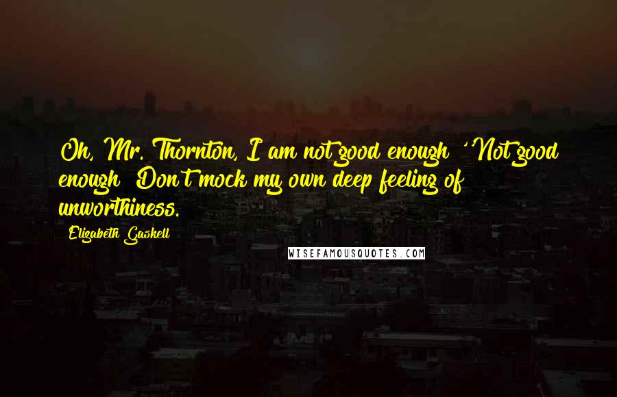 Elizabeth Gaskell Quotes: Oh, Mr. Thornton, I am not good enough!''Not good enough! Don't mock my own deep feeling of unworthiness.
