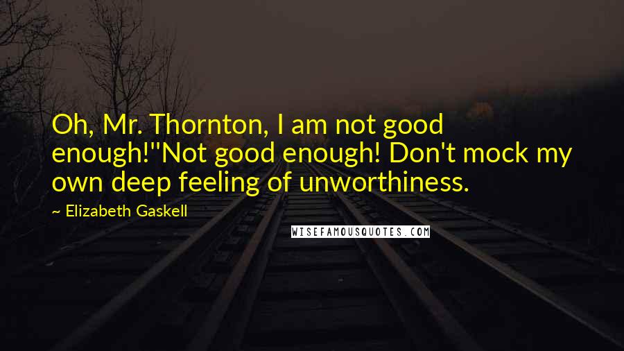 Elizabeth Gaskell Quotes: Oh, Mr. Thornton, I am not good enough!''Not good enough! Don't mock my own deep feeling of unworthiness.