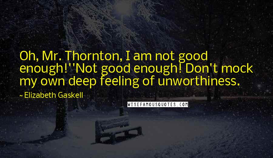 Elizabeth Gaskell Quotes: Oh, Mr. Thornton, I am not good enough!''Not good enough! Don't mock my own deep feeling of unworthiness.