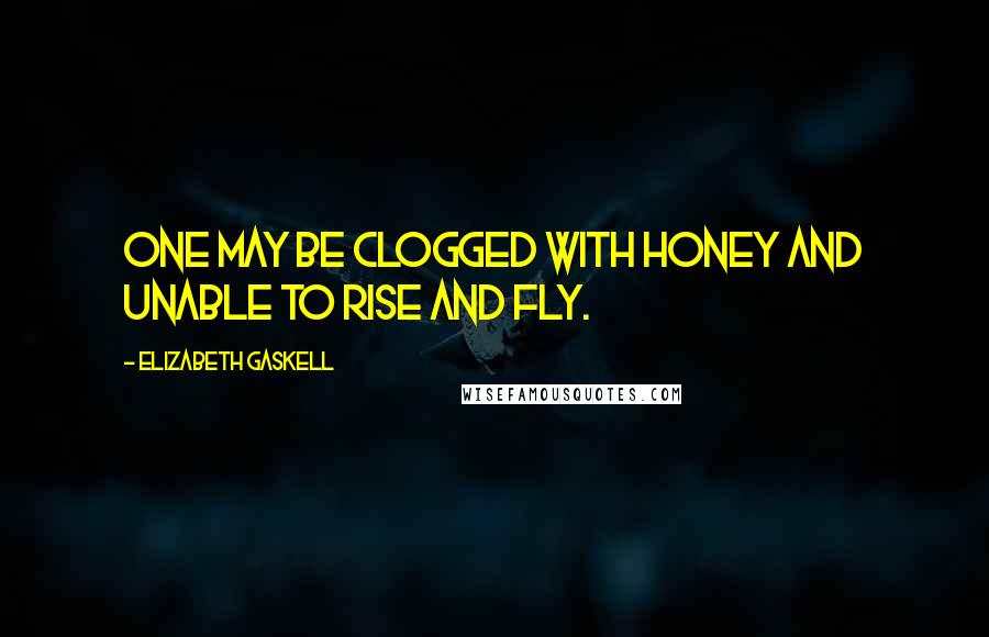 Elizabeth Gaskell Quotes: One may be clogged with honey and unable to rise and fly.