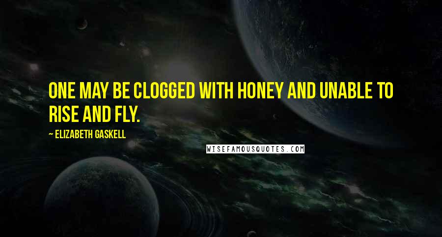 Elizabeth Gaskell Quotes: One may be clogged with honey and unable to rise and fly.