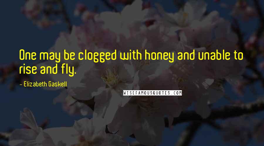 Elizabeth Gaskell Quotes: One may be clogged with honey and unable to rise and fly.