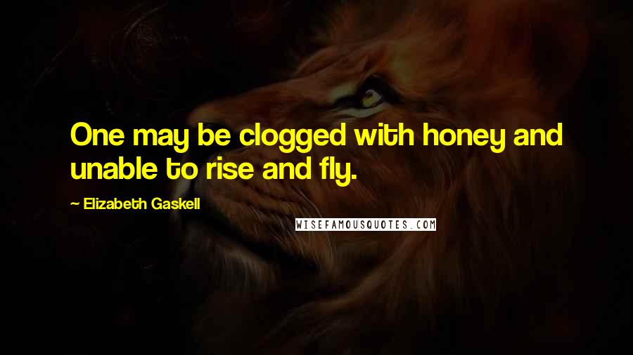 Elizabeth Gaskell Quotes: One may be clogged with honey and unable to rise and fly.