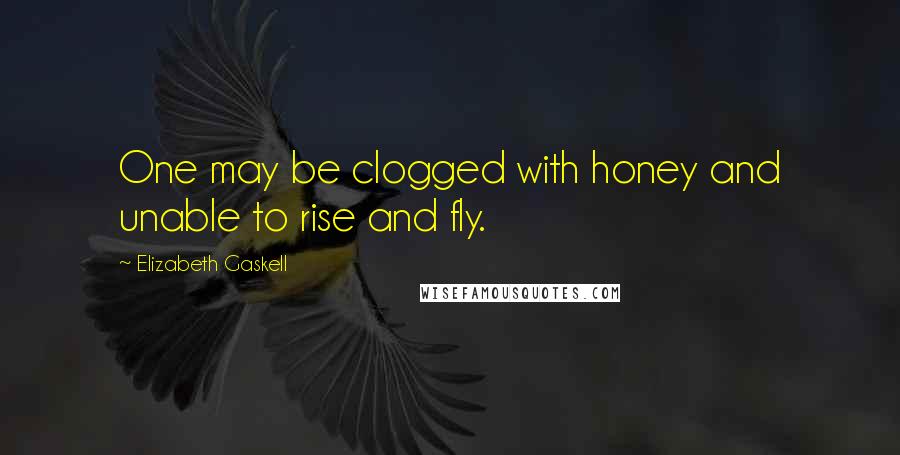 Elizabeth Gaskell Quotes: One may be clogged with honey and unable to rise and fly.