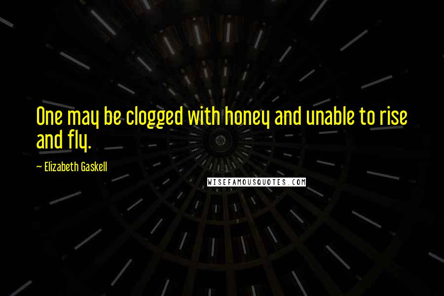 Elizabeth Gaskell Quotes: One may be clogged with honey and unable to rise and fly.