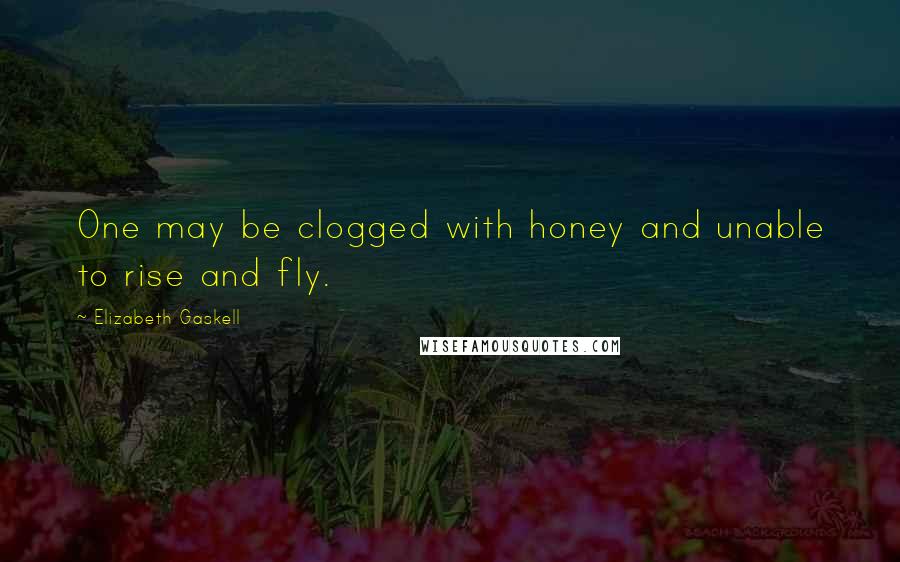 Elizabeth Gaskell Quotes: One may be clogged with honey and unable to rise and fly.