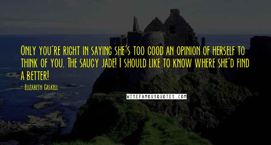 Elizabeth Gaskell Quotes: Only you're right in saying she's too good an opinion of herself to think of you. The saucy jade! I should like to know where she'd find a better!