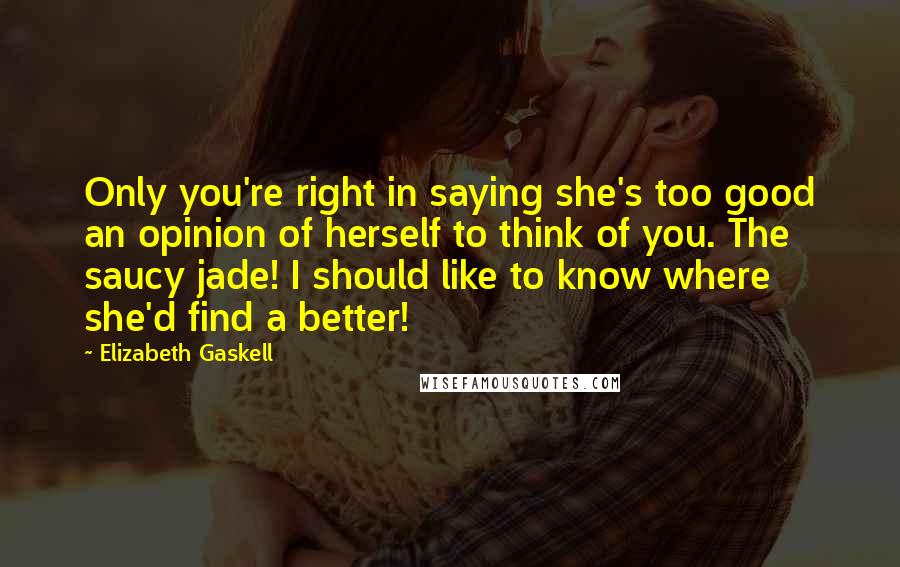 Elizabeth Gaskell Quotes: Only you're right in saying she's too good an opinion of herself to think of you. The saucy jade! I should like to know where she'd find a better!