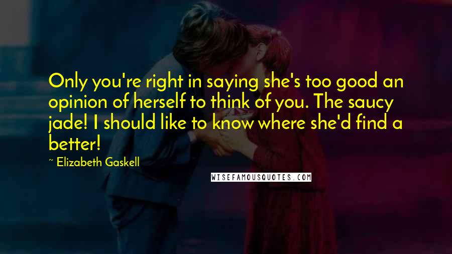 Elizabeth Gaskell Quotes: Only you're right in saying she's too good an opinion of herself to think of you. The saucy jade! I should like to know where she'd find a better!