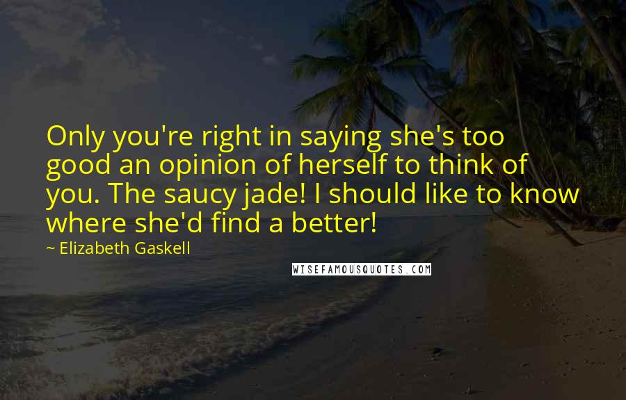 Elizabeth Gaskell Quotes: Only you're right in saying she's too good an opinion of herself to think of you. The saucy jade! I should like to know where she'd find a better!