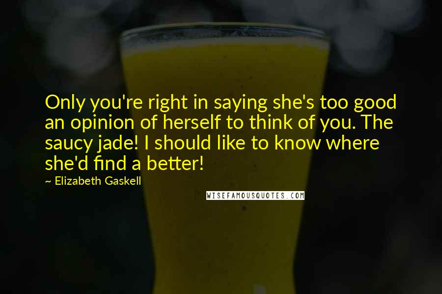 Elizabeth Gaskell Quotes: Only you're right in saying she's too good an opinion of herself to think of you. The saucy jade! I should like to know where she'd find a better!