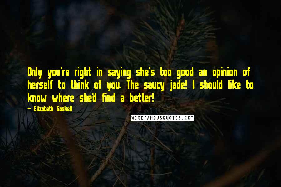 Elizabeth Gaskell Quotes: Only you're right in saying she's too good an opinion of herself to think of you. The saucy jade! I should like to know where she'd find a better!