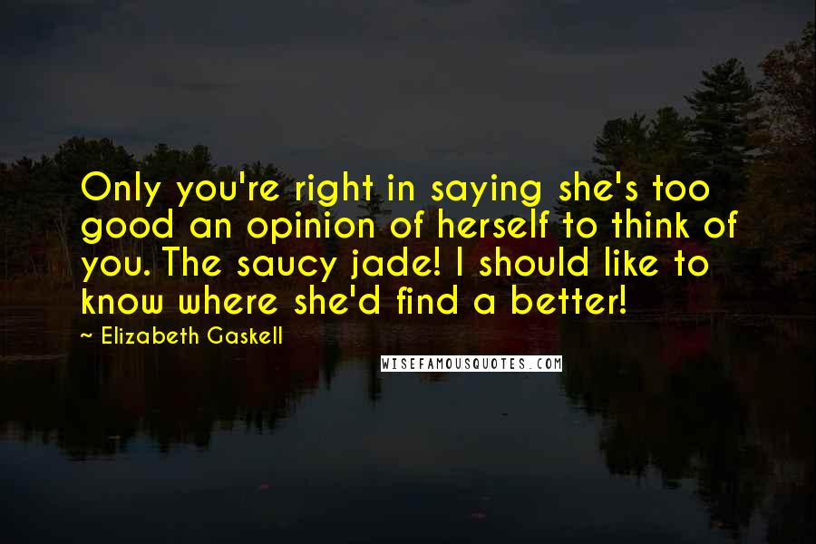 Elizabeth Gaskell Quotes: Only you're right in saying she's too good an opinion of herself to think of you. The saucy jade! I should like to know where she'd find a better!