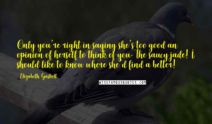 Elizabeth Gaskell Quotes: Only you're right in saying she's too good an opinion of herself to think of you. The saucy jade! I should like to know where she'd find a better!