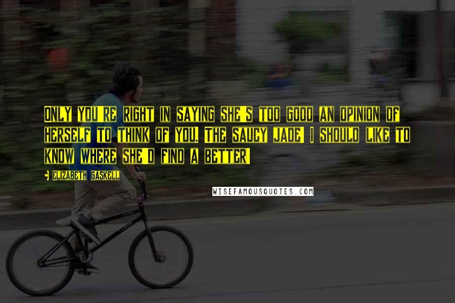Elizabeth Gaskell Quotes: Only you're right in saying she's too good an opinion of herself to think of you. The saucy jade! I should like to know where she'd find a better!