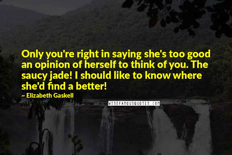 Elizabeth Gaskell Quotes: Only you're right in saying she's too good an opinion of herself to think of you. The saucy jade! I should like to know where she'd find a better!