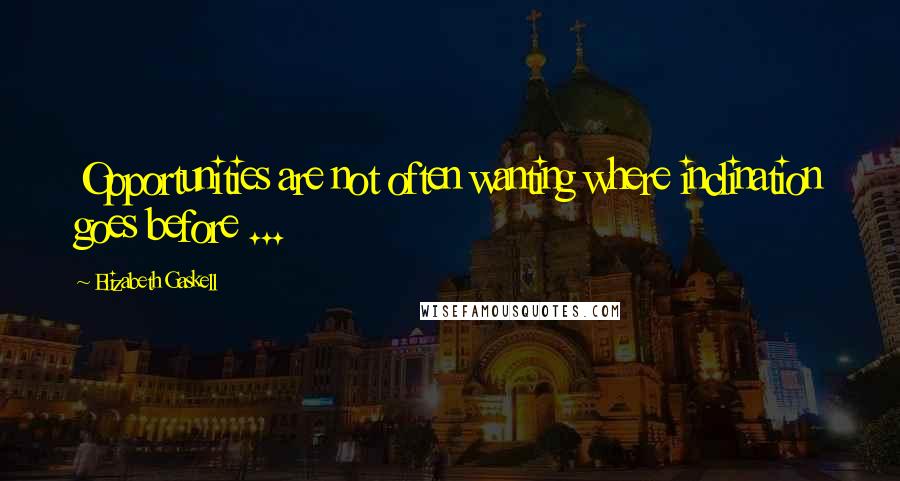 Elizabeth Gaskell Quotes: Opportunities are not often wanting where inclination goes before ...