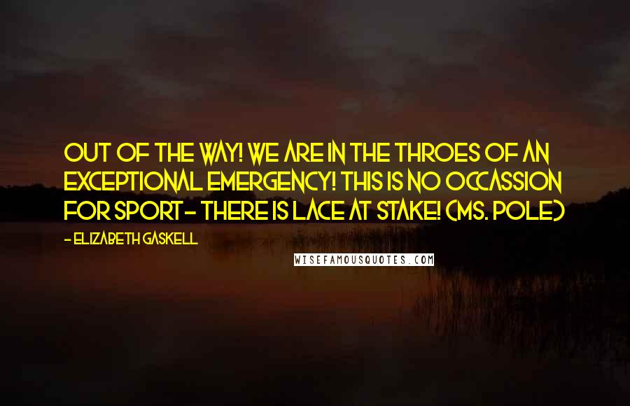 Elizabeth Gaskell Quotes: Out of the way! We are in the throes of an exceptional emergency! This is no occassion for sport- there is lace at stake! (Ms. Pole)