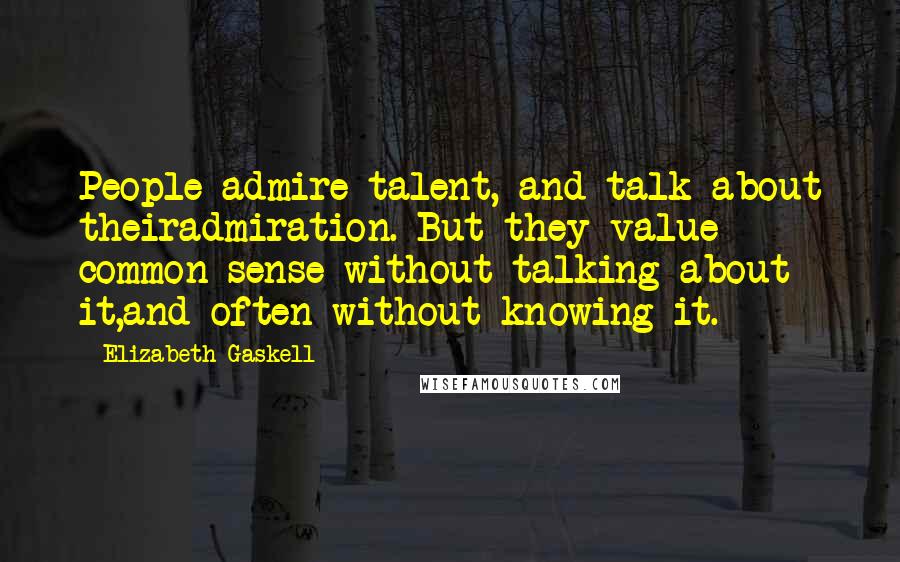 Elizabeth Gaskell Quotes: People admire talent, and talk about theiradmiration. But they value common sense without talking about it,and often without knowing it.