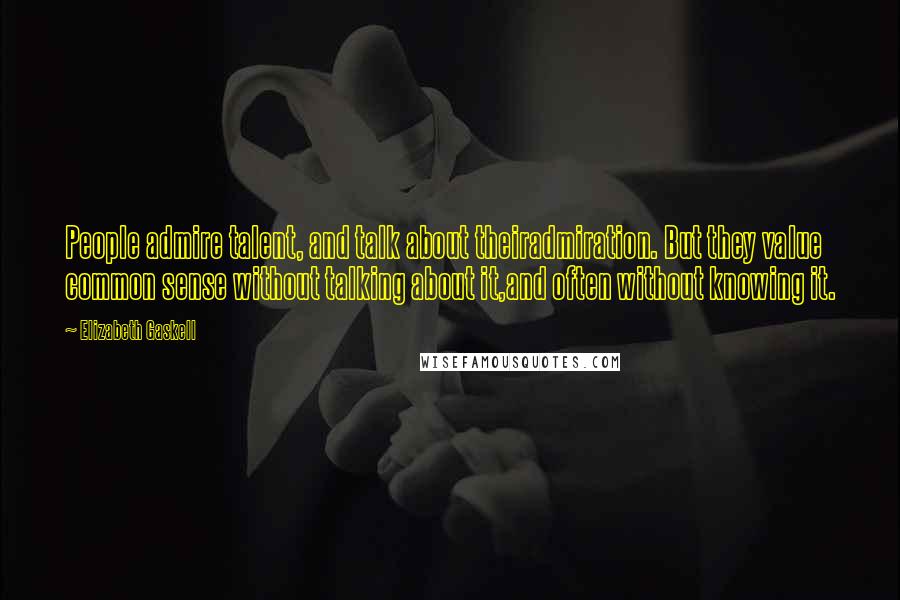 Elizabeth Gaskell Quotes: People admire talent, and talk about theiradmiration. But they value common sense without talking about it,and often without knowing it.