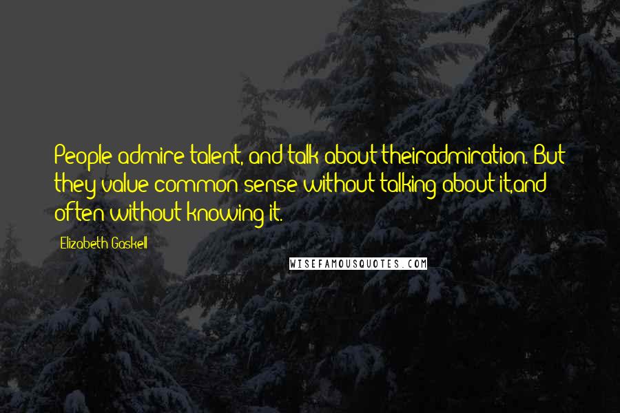 Elizabeth Gaskell Quotes: People admire talent, and talk about theiradmiration. But they value common sense without talking about it,and often without knowing it.