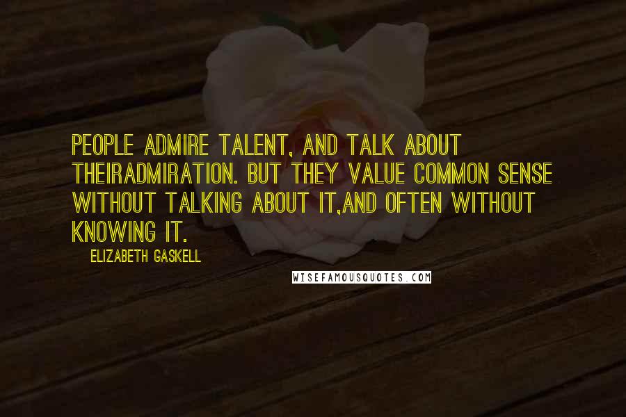 Elizabeth Gaskell Quotes: People admire talent, and talk about theiradmiration. But they value common sense without talking about it,and often without knowing it.