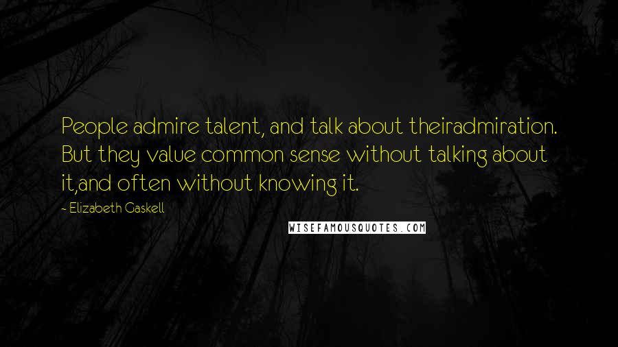 Elizabeth Gaskell Quotes: People admire talent, and talk about theiradmiration. But they value common sense without talking about it,and often without knowing it.