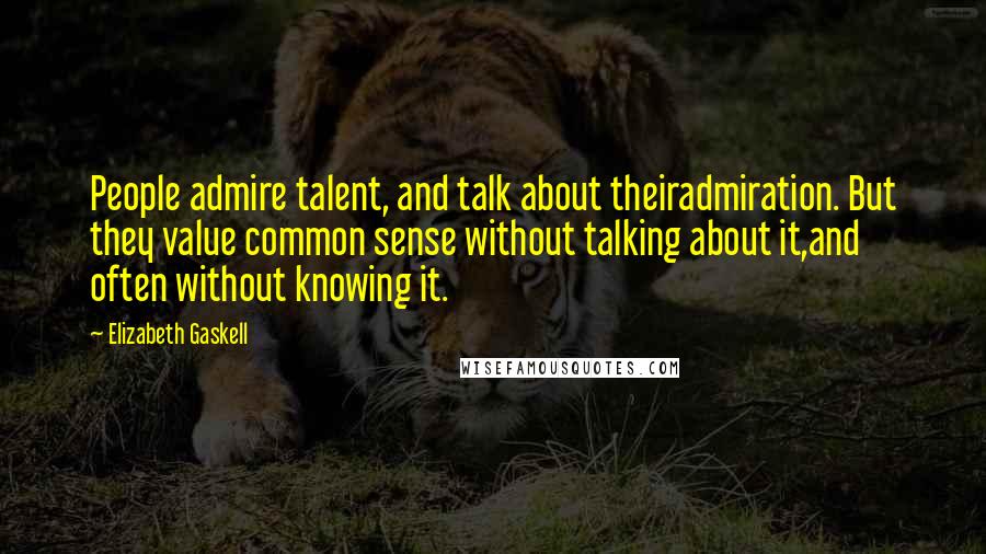 Elizabeth Gaskell Quotes: People admire talent, and talk about theiradmiration. But they value common sense without talking about it,and often without knowing it.