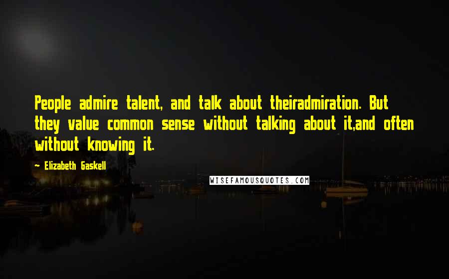 Elizabeth Gaskell Quotes: People admire talent, and talk about theiradmiration. But they value common sense without talking about it,and often without knowing it.